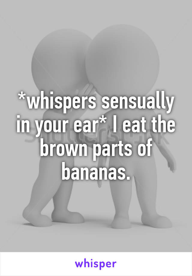 *whispers sensually in your ear* I eat the brown parts of bananas.