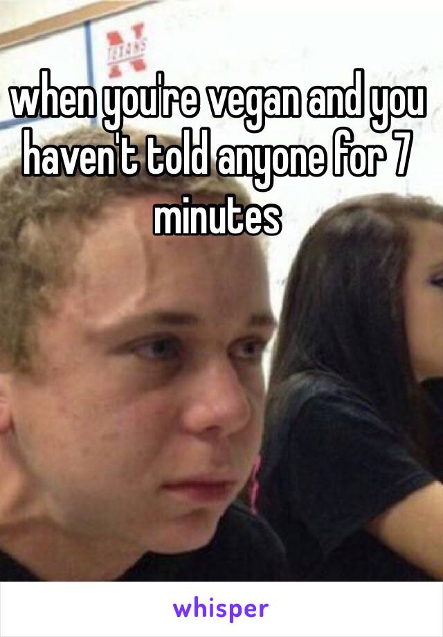 when you're vegan and you haven't told anyone for 7 minutes 