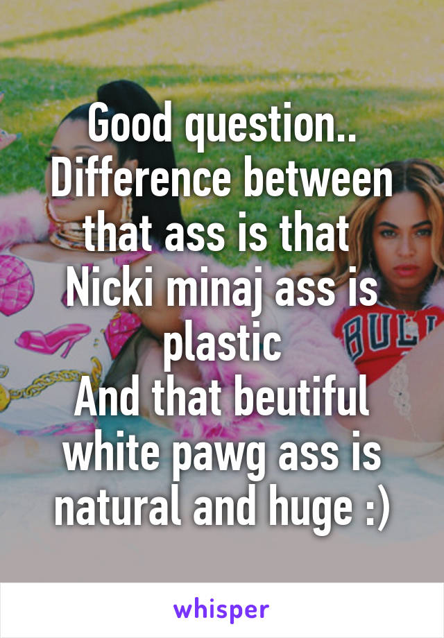 Good question..
Difference between that ass is that 
Nicki minaj ass is plastic
And that beutiful white pawg ass is natural and huge :)