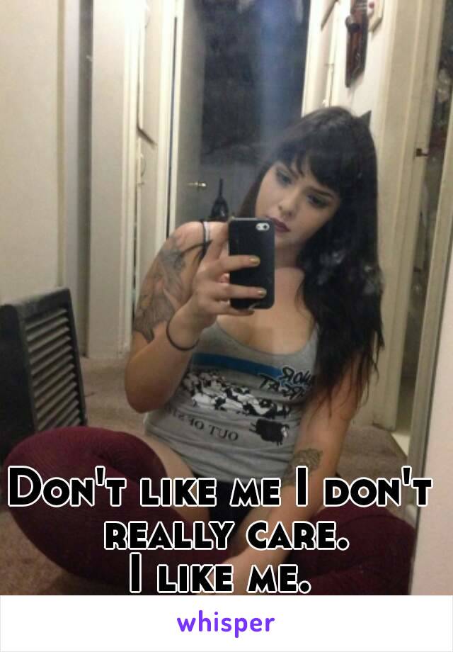 Don't like me I don't really care.
I like me.