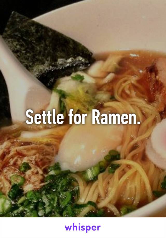 Settle for Ramen.