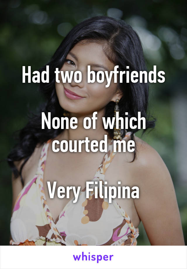 Had two boyfriends

None of which courted me

Very Filipina