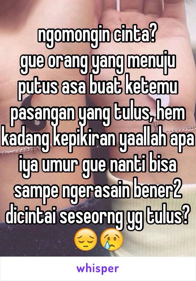 ngomongin cinta?
gue orang yang menuju putus asa buat ketemu pasangan yang tulus, hem kadang kepikiran yaallah apa iya umur gue nanti bisa sampe ngerasain bener2 dicintai seseorng yg tulus?
😔😢