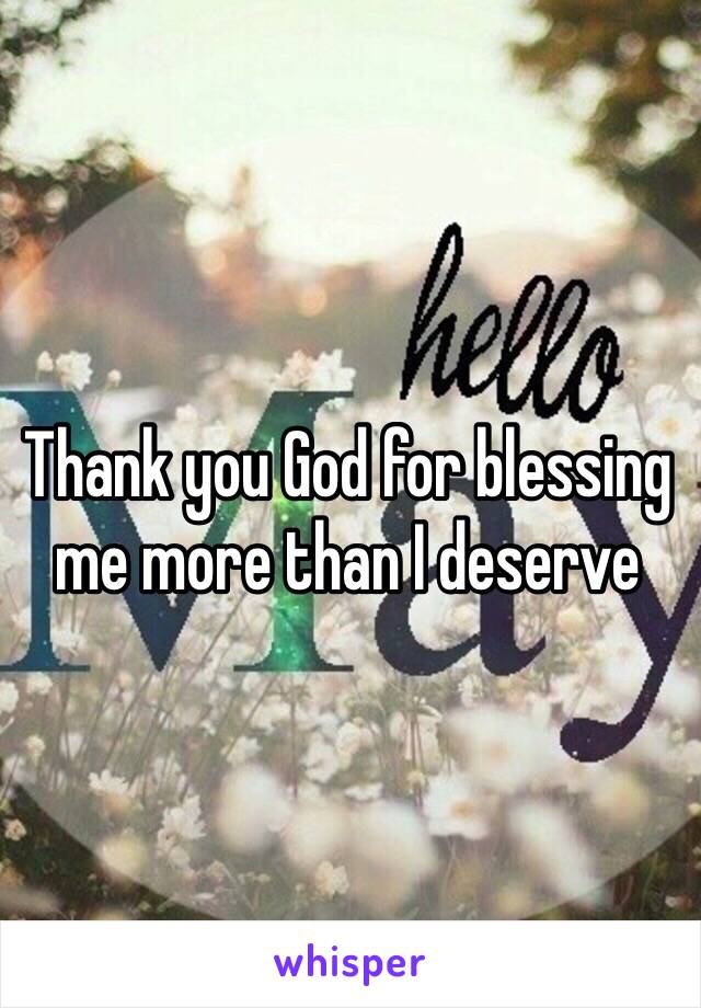 Thank you God for blessing me more than I deserve 