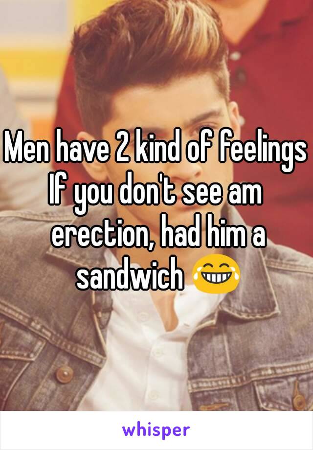 Men have 2 kind of feelings
If you don't see am erection, had him a sandwich 😂