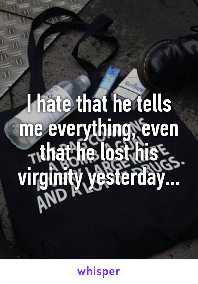 I hate that he tells me everything, even that he lost his virginity yesterday...