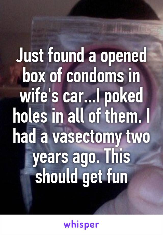 Just found a opened box of condoms in wife's car...I poked holes in all of them. I had a vasectomy two years ago. This should get fun