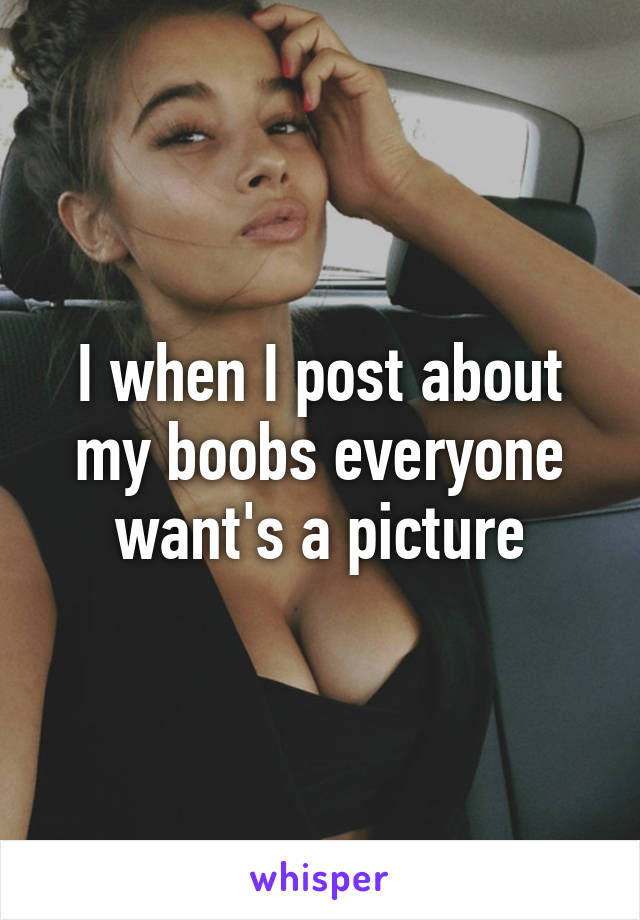 I when I post about my boobs everyone want's a picture