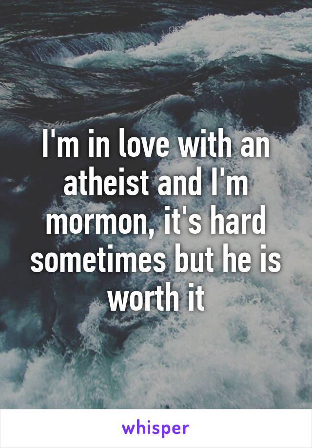 I'm in love with an atheist and I'm mormon, it's hard sometimes but he is worth it