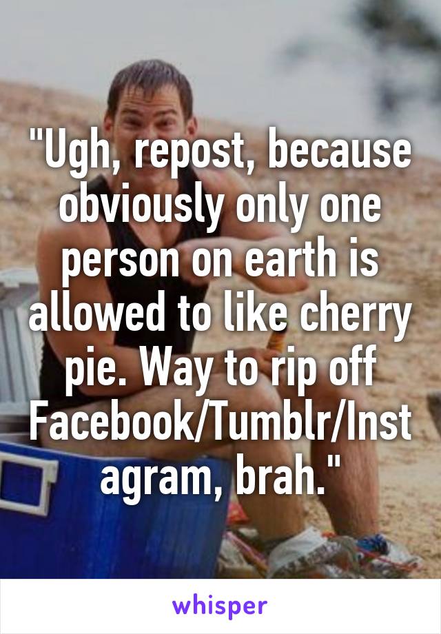 "Ugh, repost, because obviously only one person on earth is allowed to like cherry pie. Way to rip off Facebook/Tumblr/Instagram, brah."