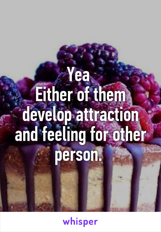 Yea 
Either of them develop attraction and feeling for other person. 