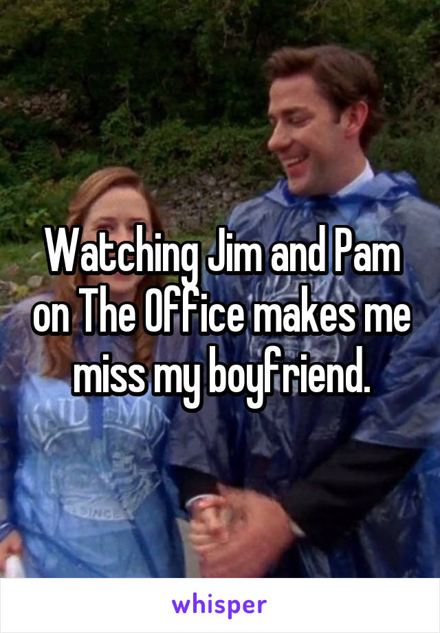 Watching Jim and Pam on The Office makes me miss my boyfriend.