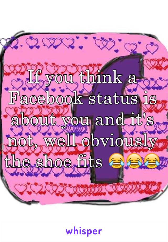 If you think a Facebook status is about you and it's not, well obviously the shoe fits 😂😂😂