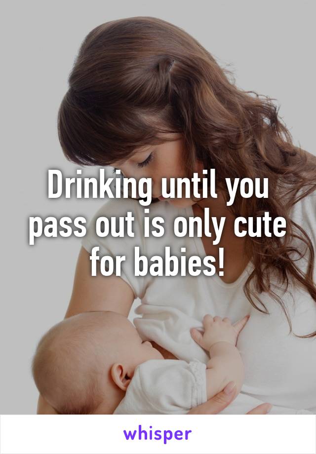 Drinking until you pass out is only cute for babies!