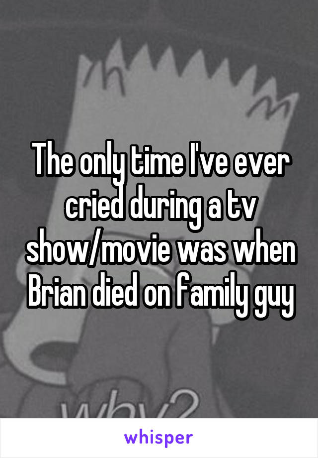 The only time I've ever cried during a tv show/movie was when Brian died on family guy