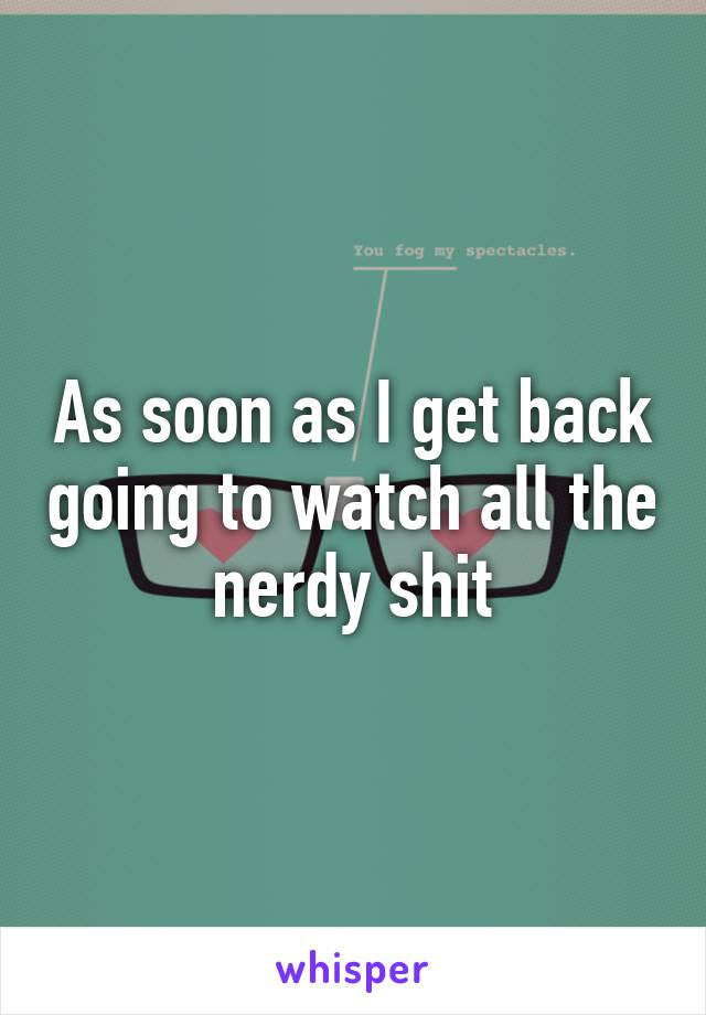 As soon as I get back going to watch all the nerdy shit