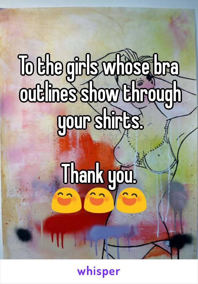 To the girls whose bra outlines show through your shirts.

Thank you.
😄😄😄