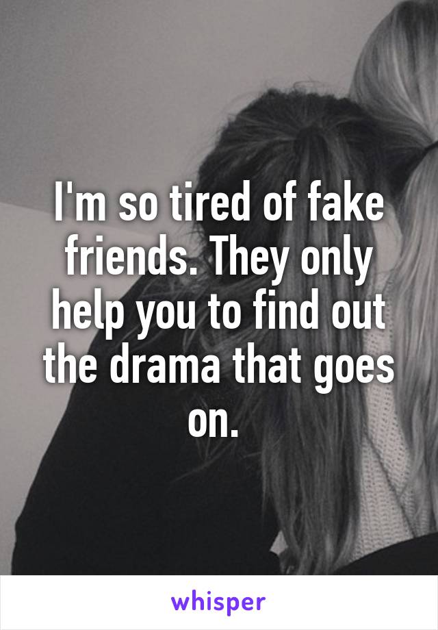 I'm so tired of fake friends. They only help you to find out the drama that goes on. 