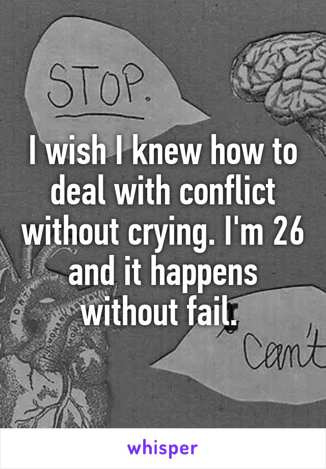 I wish I knew how to deal with conflict without crying. I'm 26 and it happens without fail. 