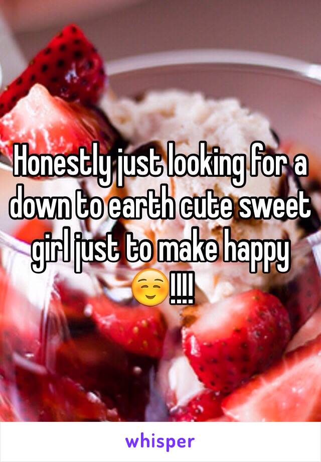 Honestly just looking for a down to earth cute sweet girl just to make happy ☺️!!!!