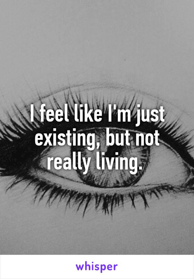 I feel like I'm just existing, but not really living. 