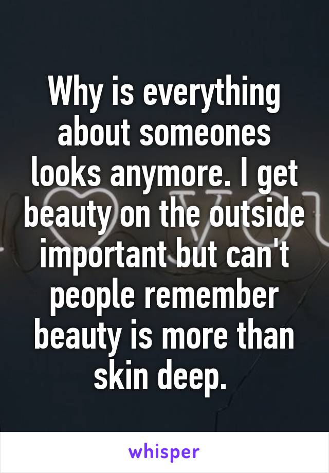 Why is everything about someones looks anymore. I get beauty on the outside important but can't people remember beauty is more than skin deep. 