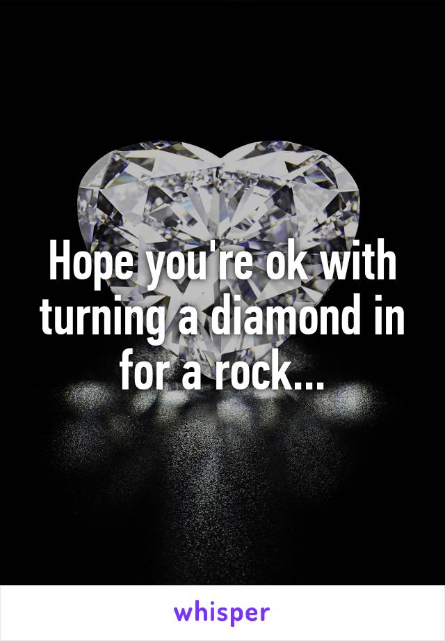 Hope you're ok with turning a diamond in for a rock...