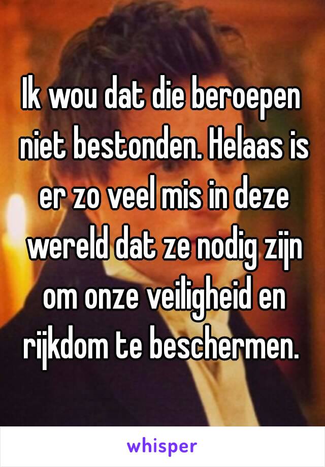 Ik wou dat die beroepen niet bestonden. Helaas is er zo veel mis in deze wereld dat ze nodig zijn om onze veiligheid en rijkdom te beschermen. 