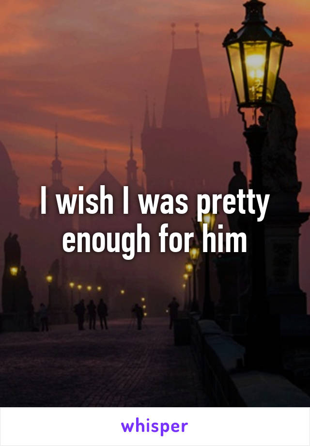 I wish I was pretty enough for him