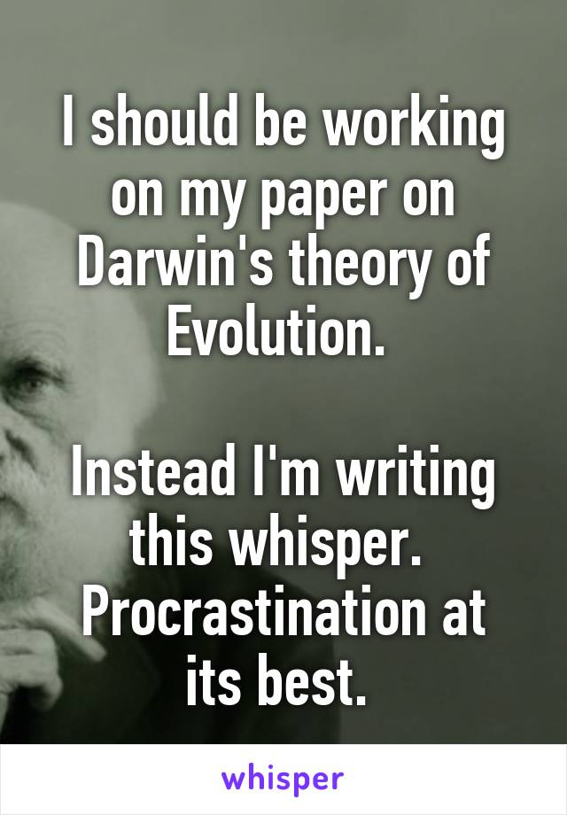 I should be working on my paper on Darwin's theory of Evolution. 

Instead I'm writing this whisper. 
Procrastination at its best. 