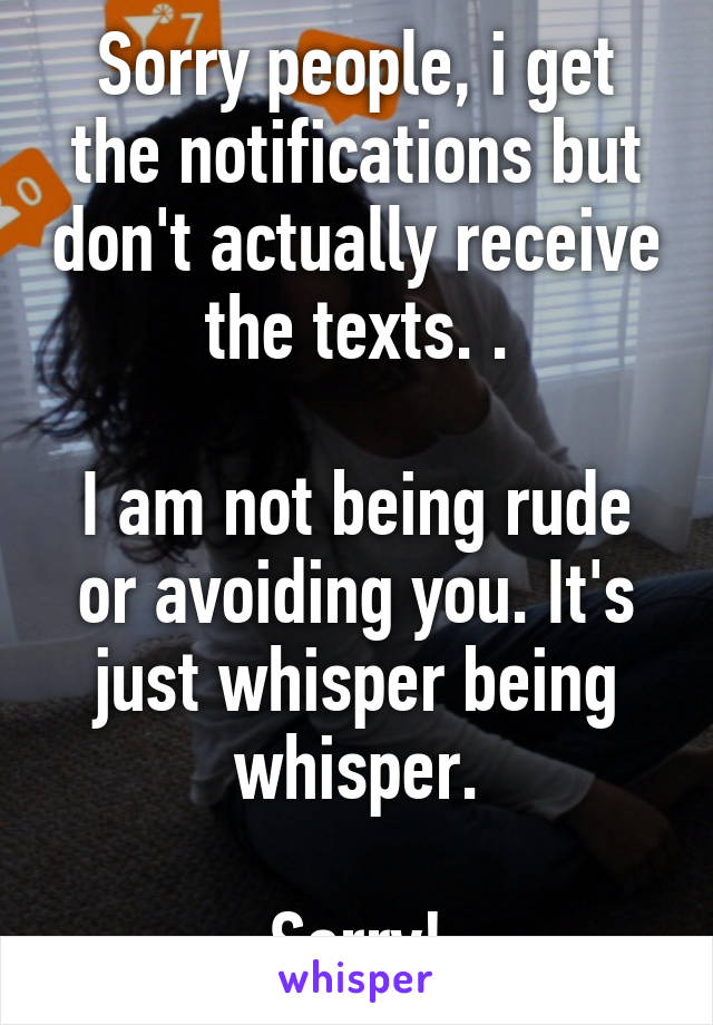 Sorry people, i get the notifications but don't actually receive the texts. .

I am not being rude or avoiding you. It's just whisper being whisper.

Sorry!