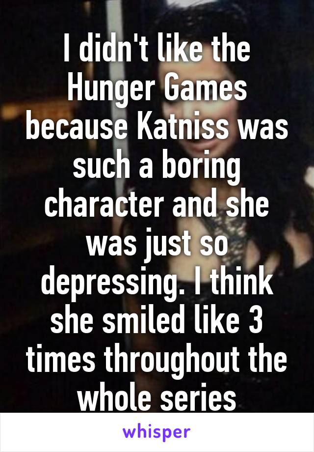 I didn't like the Hunger Games because Katniss was such a boring character and she was just so depressing. I think she smiled like 3 times throughout the whole series