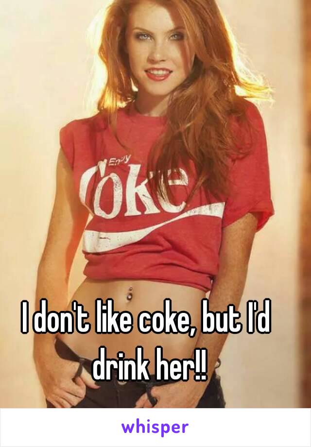 I don't like coke, but I'd drink her!!