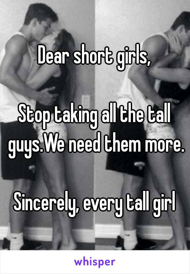 Dear short girls,

Stop taking all the tall guys.We need them more.

Sincerely, every tall girl
