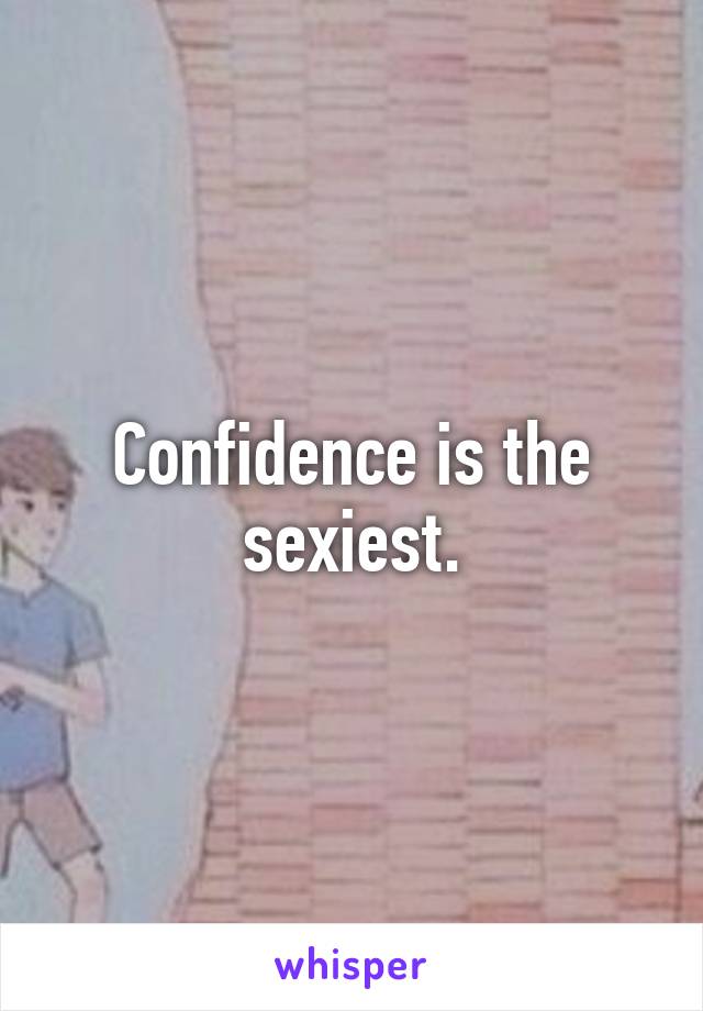 Confidence is the sexiest.