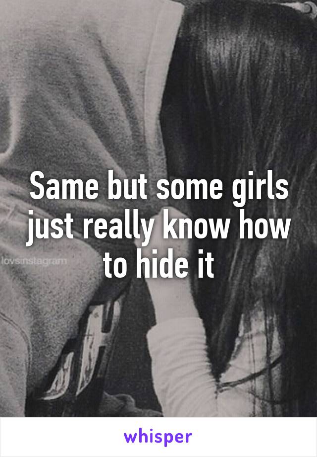 Same but some girls just really know how to hide it