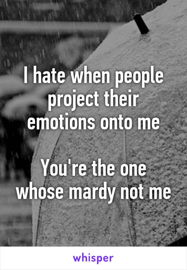 I hate when people project their emotions onto me

You're the one whose mardy not me