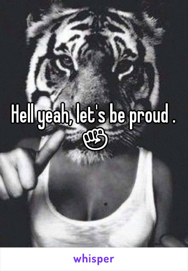 Hell yeah, let's be proud . ✊