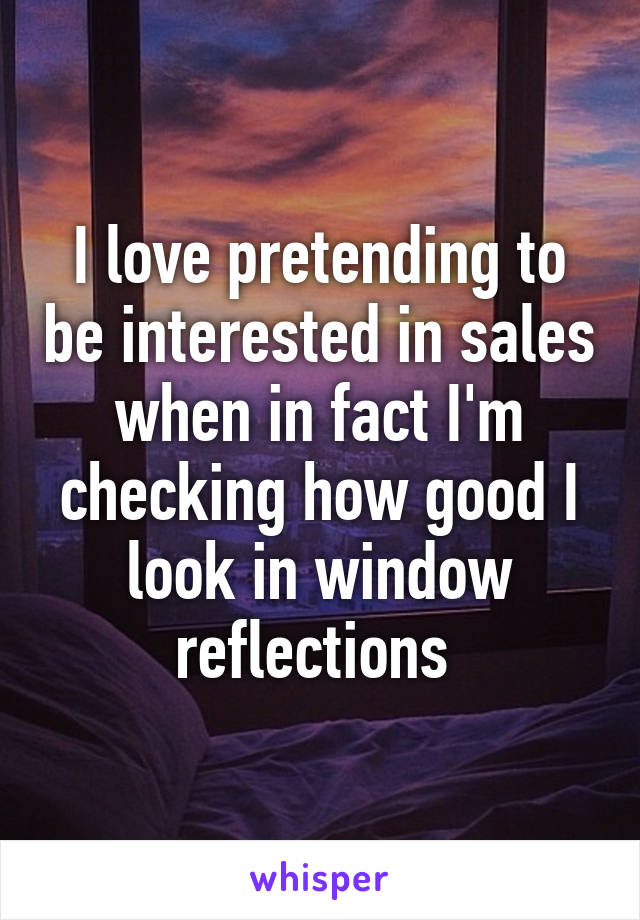 I love pretending to be interested in sales when in fact I'm checking how good I look in window reflections 