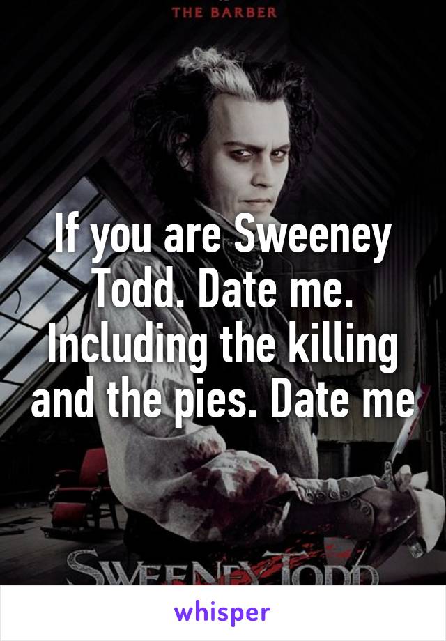 If you are Sweeney Todd. Date me. Including the killing and the pies. Date me