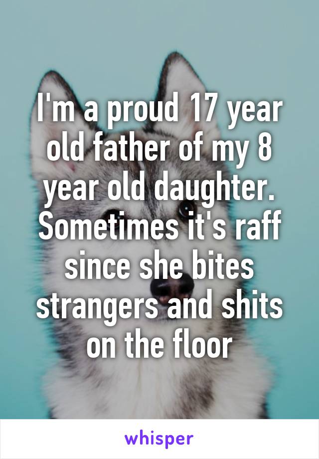 I'm a proud 17 year old father of my 8 year old daughter.
Sometimes it's raff since she bites strangers and shits on the floor