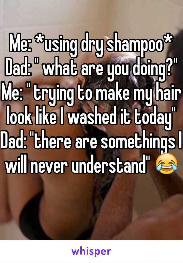 Me: *using dry shampoo*
Dad: " what are you doing?"
Me: " trying to make my hair look like I washed it today"
Dad: "there are somethings I will never understand" 😂