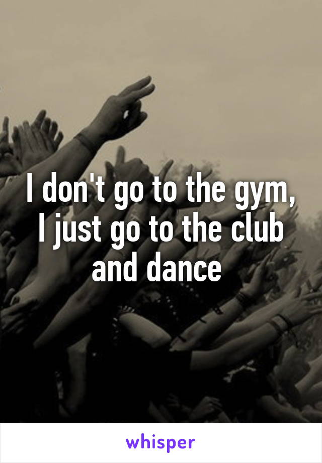 I don't go to the gym, I just go to the club and dance 