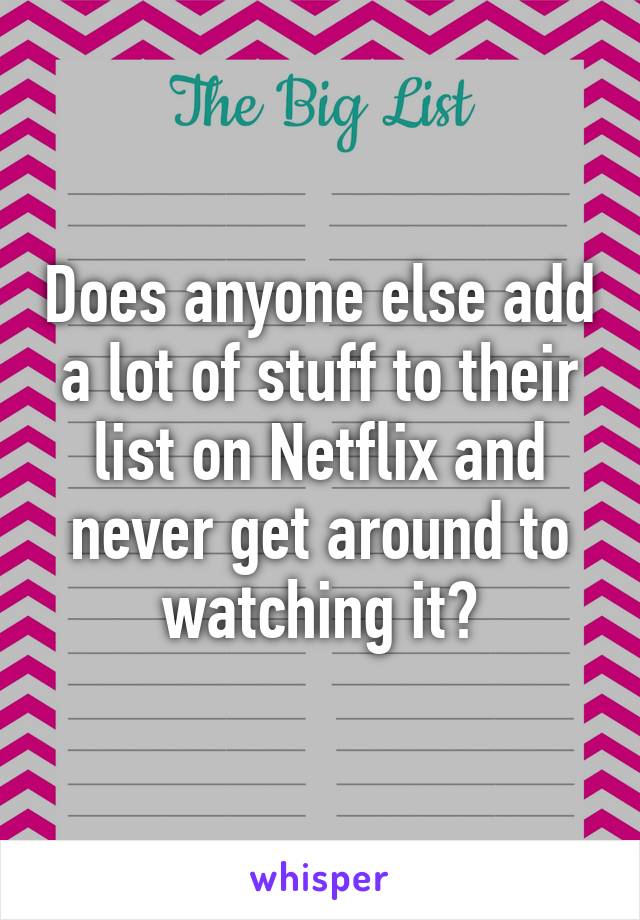 Does anyone else add a lot of stuff to their list on Netflix and never get around to watching it?