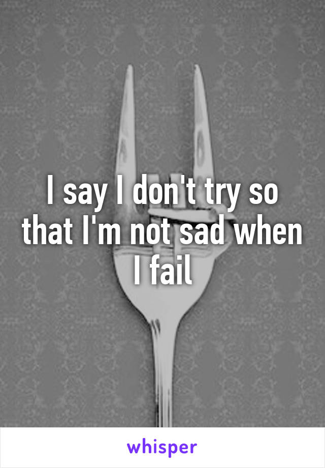 I say I don't try so that I'm not sad when I fail