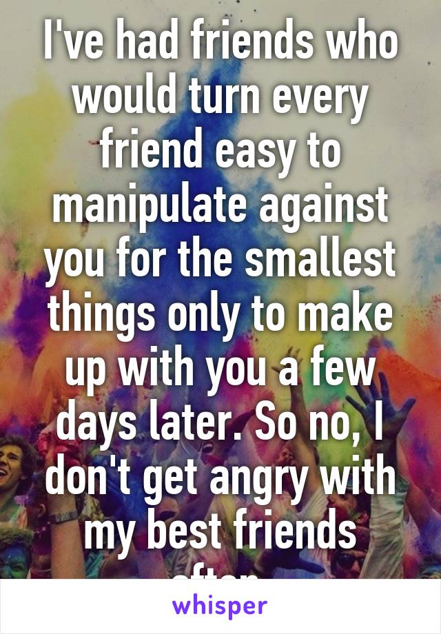 I've had friends who would turn every friend easy to manipulate against you for the smallest things only to make up with you a few days later. So no, I don't get angry with my best friends often.