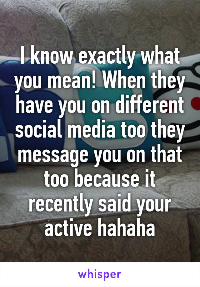 I know exactly what you mean! When they have you on different social media too they message you on that too because it recently said your active hahaha