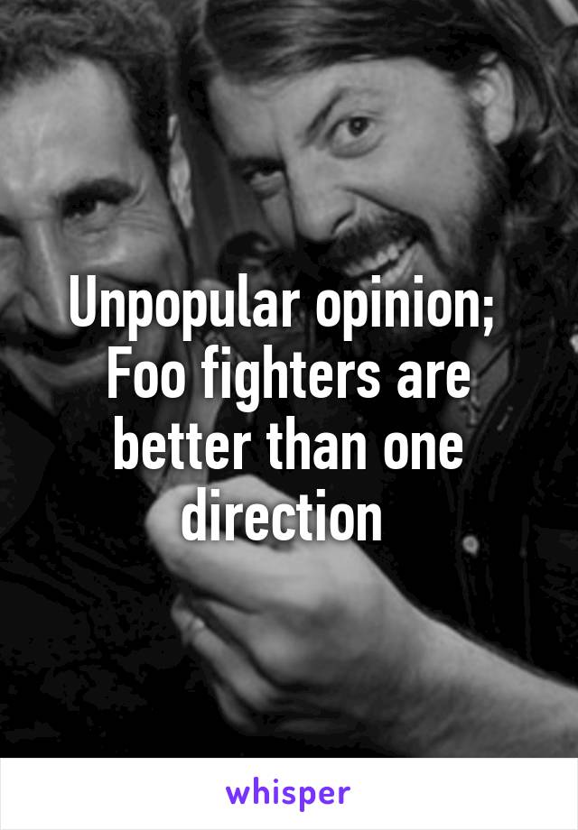 Unpopular opinion; 
Foo fighters are better than one direction 