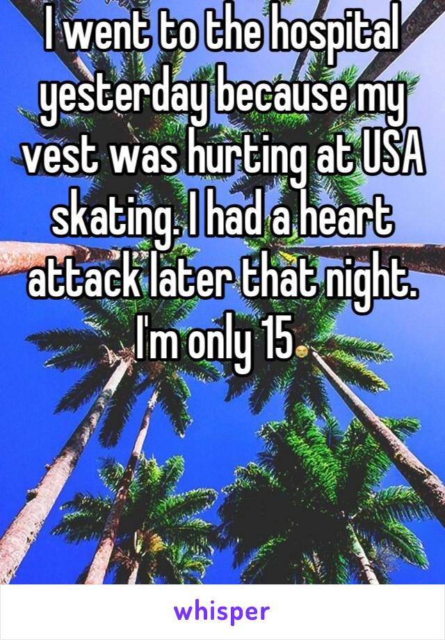 I went to the hospital yesterday because my vest was hurting at USA skating. I had a heart attack later that night. I'm only 15😭