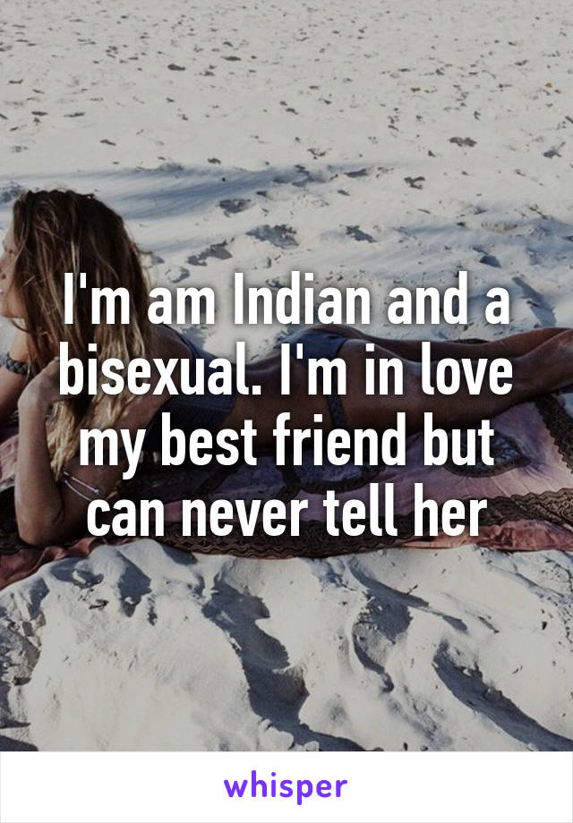 I'm am Indian and a bisexual. I'm in love my best friend but can never tell her